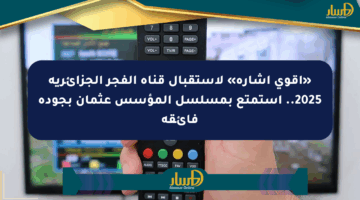 «أقوى إشارة» لاستقبال قناة الفجر الجزائرية 2025.. استمتع بمسلسل المؤسس عثمان بجودة فائقة